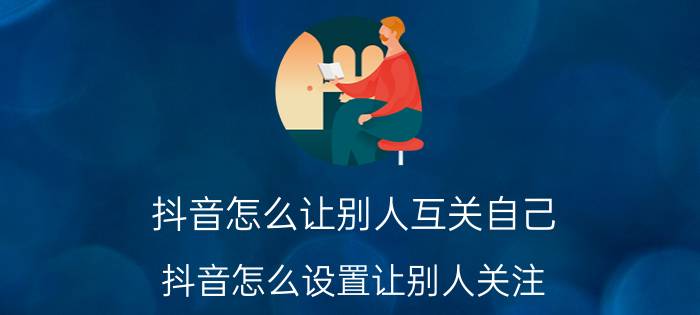 抖音怎么让别人互关自己 抖音怎么设置让别人关注？